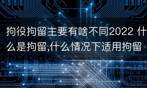 拘役拘留主要有啥不同2022 什么是拘留,什么情况下适用拘留
