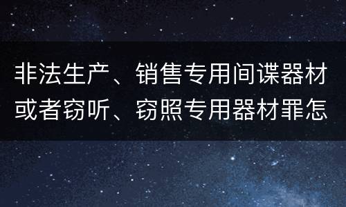 非法生产、销售专用间谍器材或者窃听、窃照专用器材罪怎么判刑
