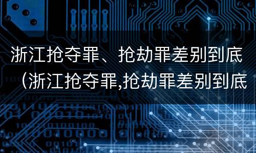 浙江抢夺罪、抢劫罪差别到底（浙江抢夺罪,抢劫罪差别到底大不大）