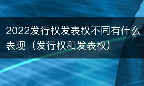 2022发行权发表权不同有什么表现（发行权和发表权）