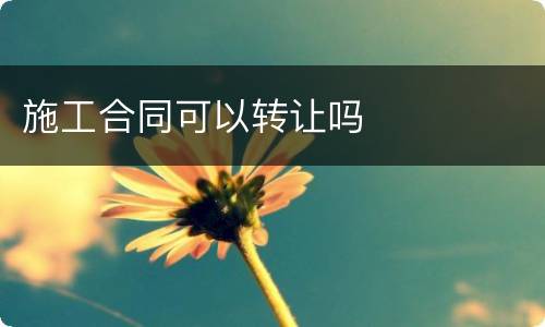 施工合同可以转让吗
