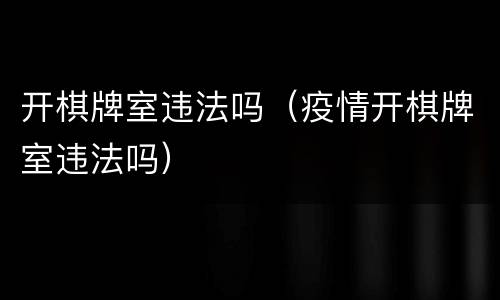 开棋牌室违法吗（疫情开棋牌室违法吗）
