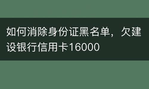 如何消除身份证黑名单，欠建设银行信用卡16000