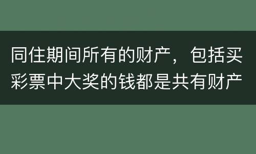 同住期间所有的财产，包括买彩票中大奖的钱都是共有财产吗