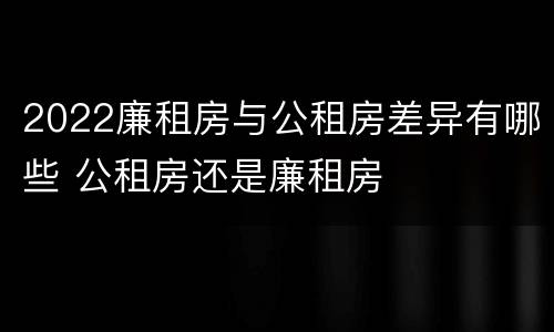 2022廉租房与公租房差异有哪些 公租房还是廉租房