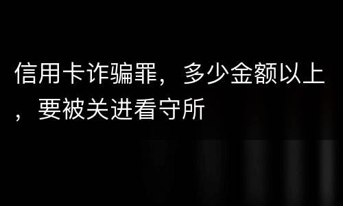 信用卡诈骗罪，多少金额以上，要被关进看守所