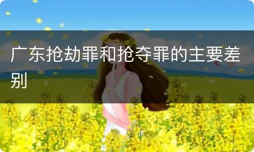 广东抢劫罪和抢夺罪的主要差别