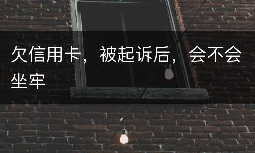 欠信用卡，被起诉后，会不会坐牢