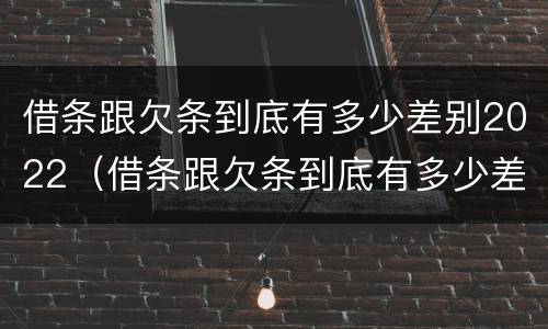 借条跟欠条到底有多少差别2022（借条跟欠条到底有多少差别2022怎么写）