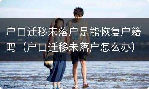 户口迁移未落户是能恢复户籍吗（户口迁移未落户怎么办）