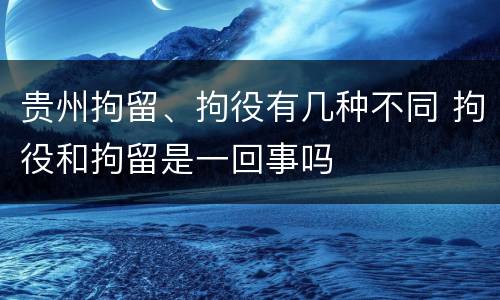贵州拘留、拘役有几种不同 拘役和拘留是一回事吗