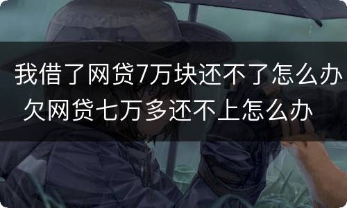 我借了网贷7万块还不了怎么办 欠网贷七万多还不上怎么办