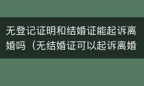 无登记证明和结婚证能起诉离婚吗（无结婚证可以起诉离婚吗）