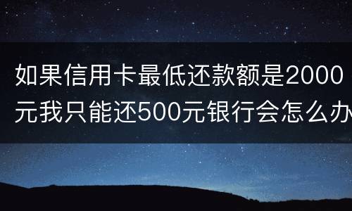 如果信用卡最低还款额是2000元我只能还500元银行会怎么办