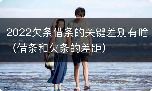 2022欠条借条的关键差别有啥（借条和欠条的差距）