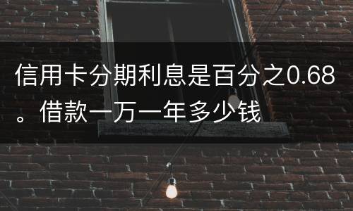 信用卡分期利息是百分之0.68。借款一万一年多少钱