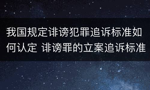 我国规定诽谤犯罪追诉标准如何认定 诽谤罪的立案追诉标准