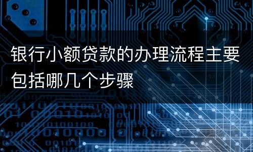 银行小额贷款的办理流程主要包括哪几个步骤