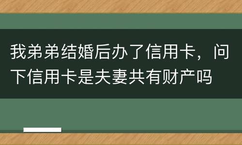 我弟弟结婚后办了信用卡，问下信用卡是夫妻共有财产吗