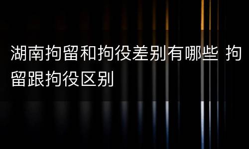 湖南拘留和拘役差别有哪些 拘留跟拘役区别