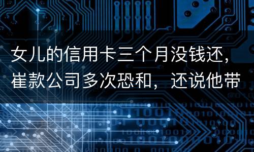女儿的信用卡三个月没钱还,崔款公司多次恐和,还说他带公安司法上门抓人