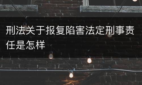 刑法关于报复陷害法定刑事责任是怎样