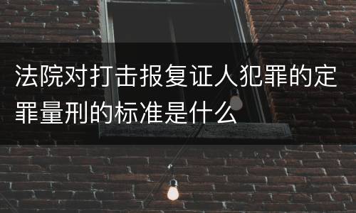 法院对打击报复证人犯罪的定罪量刑的标准是什么