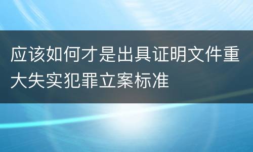 应该如何才是出具证明文件重大失实犯罪立案标准