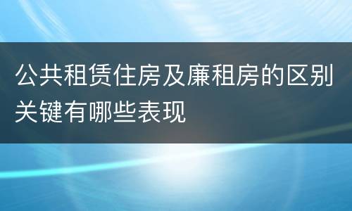 公共租赁住房及廉租房的区别关键有哪些表现