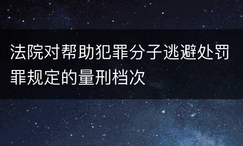 法院对帮助犯罪分子逃避处罚罪规定的量刑档次