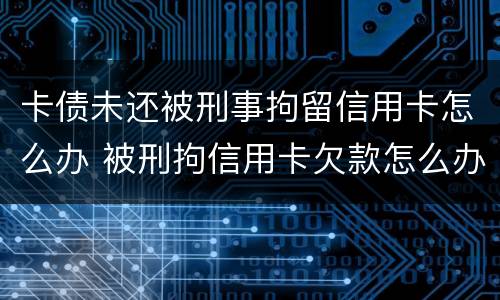 卡债未还被刑事拘留信用卡怎么办 被刑拘信用卡欠款怎么办
