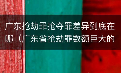 广东抢劫罪抢夺罪差异到底在哪（广东省抢劫罪数额巨大的标准）
