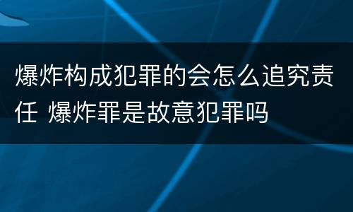 爆炸构成犯罪的会怎么追究责任 爆炸罪是故意犯罪吗