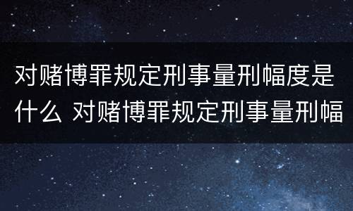 对赌博罪规定刑事量刑幅度是什么 对赌博罪规定刑事量刑幅度是什么情况