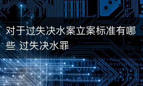对于过失决水案立案标准有哪些 过失决水罪