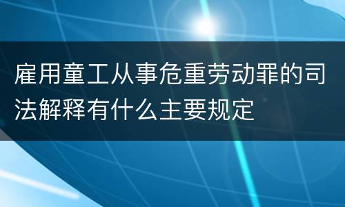 雇用童工从事危重劳动罪的司法解释有什么主要规定