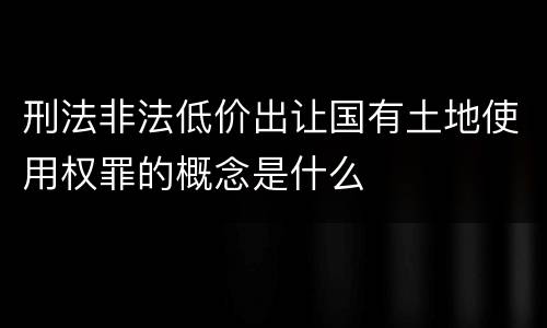 刑法非法低价出让国有土地使用权罪的概念是什么