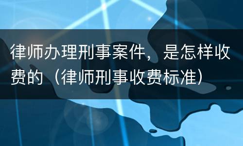 律师办理刑事案件，是怎样收费的（律师刑事收费标准）