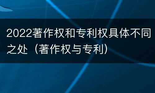2022著作权和专利权具体不同之处（著作权与专利）