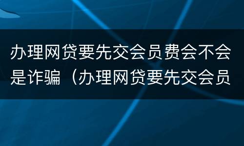 办理网贷要先交会员费会不会是诈骗（办理网贷要先交会员费会不会是诈骗行为）