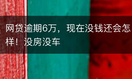 网贷逾期6万，现在没钱还会怎样！没房没车