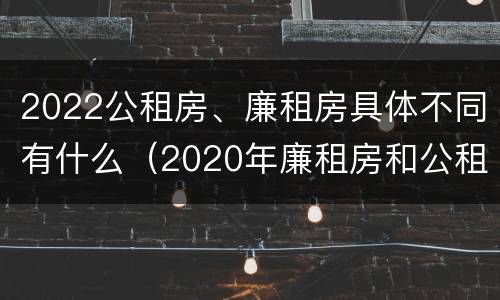 2022公租房、廉租房具体不同有什么（2020年廉租房和公租房的区别）