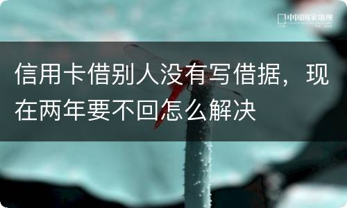 信用卡借别人没有写借据，现在两年要不回怎么解决