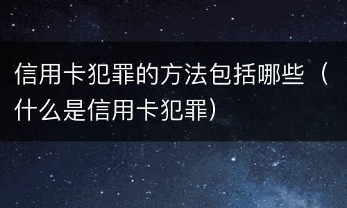 信用卡犯罪的方法包括哪些（什么是信用卡犯罪）
