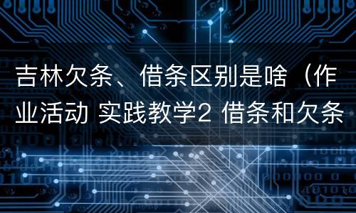 吉林欠条、借条区别是啥（作业活动 实践教学2 借条和欠条的主要区别是什么?）