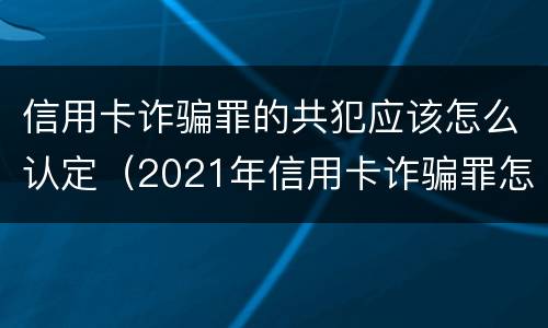 信用卡诈骗罪的共犯应该怎么认定（2021年信用卡诈骗罪怎么认定）