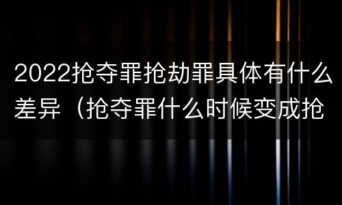 2022抢夺罪抢劫罪具体有什么差异（抢夺罪什么时候变成抢劫罪）