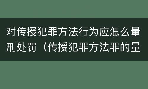 对传授犯罪方法行为应怎么量刑处罚（传授犯罪方法罪的量刑）