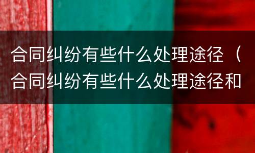 合同纠纷有些什么处理途径（合同纠纷有些什么处理途径和方法）