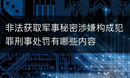 非法获取军事秘密涉嫌构成犯罪刑事处罚有哪些内容